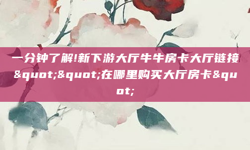 一分钟了解!新下游大厅牛牛房卡大厅链接""在哪里购买大厅房卡"