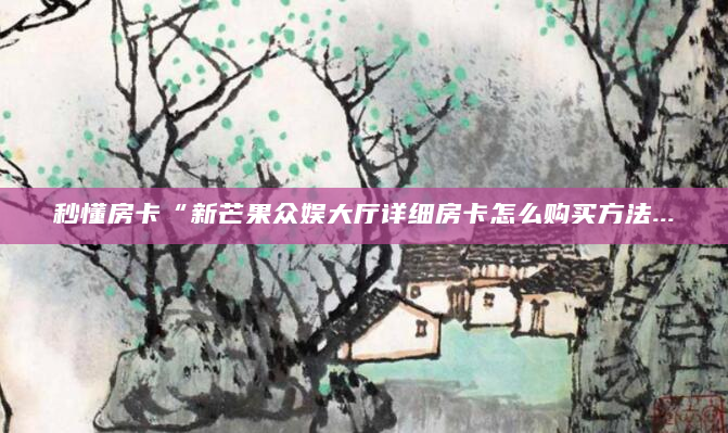 秒懂房卡“新芒果众娱大厅详细房卡怎么购买方法...