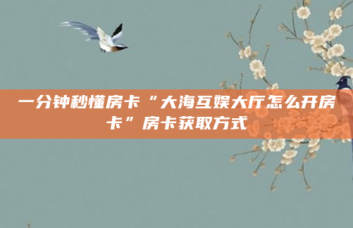 一分钟秒懂房卡“大海互娱大厅怎么开房卡”房卡获取方式