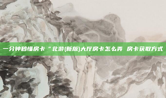 一分钟秒懂房卡“北游(新版)大厅房卡怎么弄 房卡获取方式