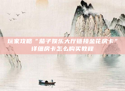玩家攻略“茄子娱乐大厅链接金花房卡”详细房卡怎么购买教程