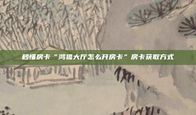 秒懂房卡“鸿狐大厅怎么开房卡”房卡获取方式
