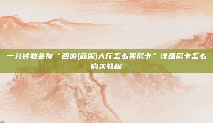一分钟教会你“西游(新版)大厅怎么买房卡”详细房卡怎么购买教程