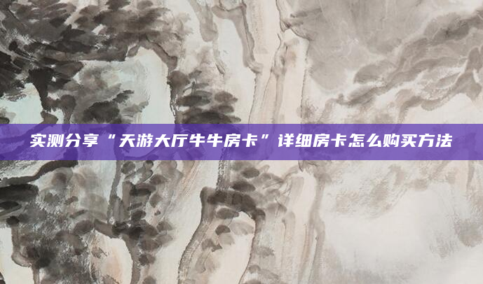 实测分享“天游大厅牛牛房卡”详细房卡怎么购买方法