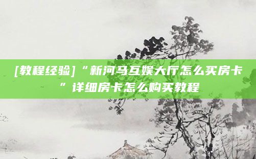 [教程经验]“新河马互娱大厅怎么买房卡”详细房卡怎么购买教程