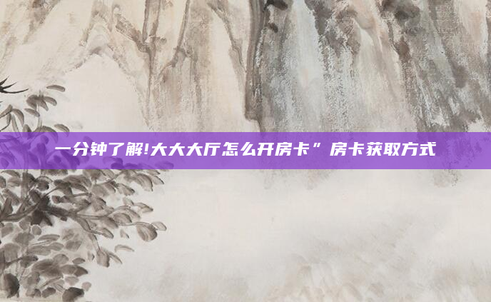 一分钟了解!大大大厅怎么开房卡”房卡获取方式