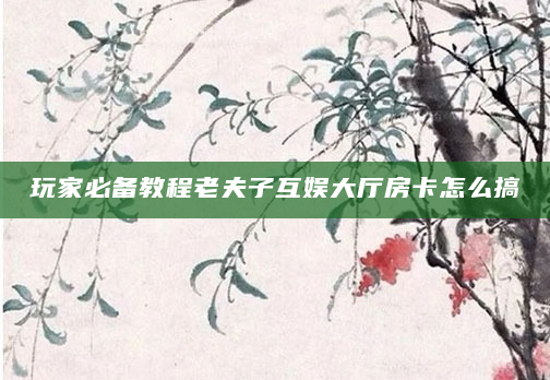 玩家必备教程老夫子互娱大厅房卡怎么搞