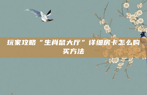 玩家攻略“生肖鼠大厅”详细房卡怎么购买方法