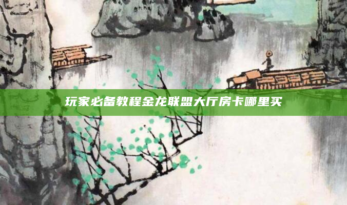 玩家必备教程金龙联盟大厅房卡哪里买
