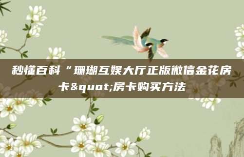 秒懂百科“珊瑚互娱大厅正版微信金花房卡"房卡购买方法