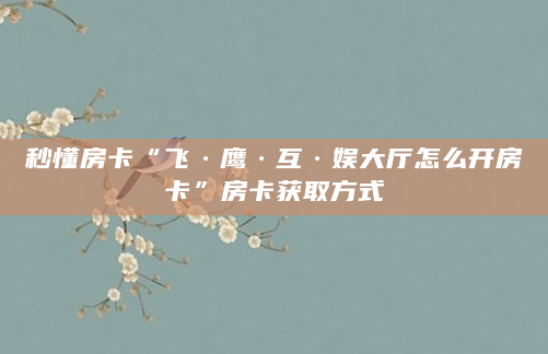 秒懂房卡“飞·鹰·互·娱大厅怎么开房卡”房卡获取方式