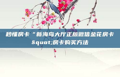 秒懂房卡“新海鸟大厅正版微信金花房卡"房卡购买方法