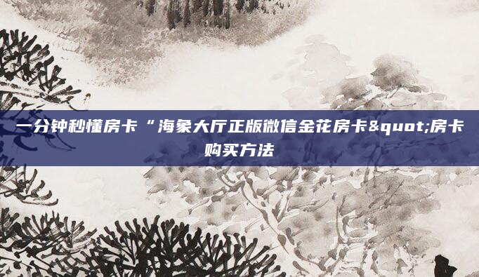 一分钟秒懂房卡“海象大厅正版微信金花房卡"房卡购买方法