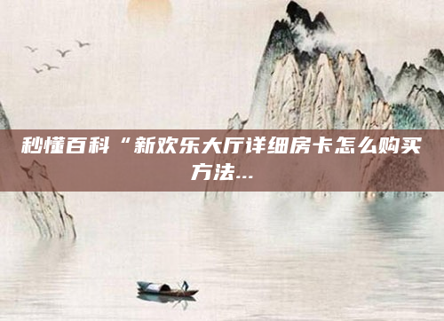 秒懂百科“新欢乐大厅详细房卡怎么购买方法...