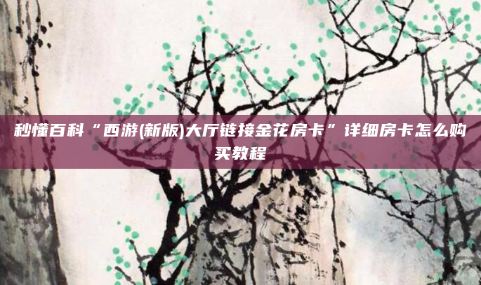 秒懂百科“西游(新版)大厅链接金花房卡”详细房卡怎么购买教程