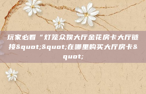 玩家必看“灯笼众娱大厅金花房卡大厅链接""在哪里购买大厅房卡"