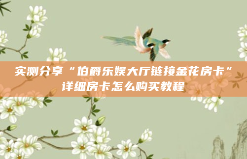 实测分享“伯爵乐娱大厅链接金花房卡”详细房卡怎么购买教程