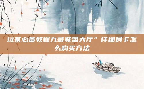 玩家必备教程九哥联盟大厅”详细房卡怎么购买方法