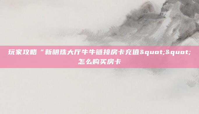 玩家攻略“新明珠大厅牛牛链接房卡充值""怎么购买房卡