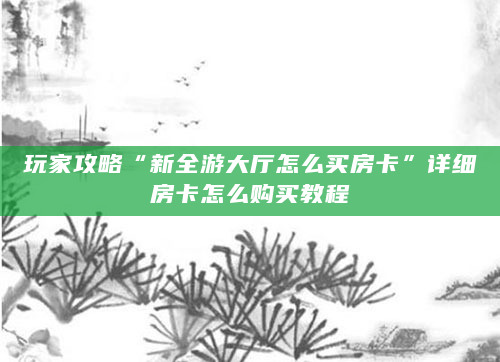 玩家攻略“新全游大厅怎么买房卡”详细房卡怎么购买教程