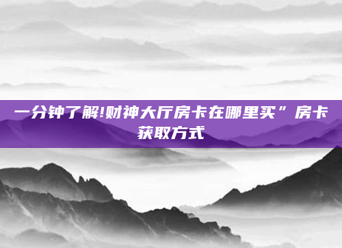 一分钟了解!财神大厅房卡在哪里买”房卡获取方式
