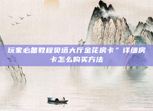 玩家必备教程贝塔大厅金花房卡”详细房卡怎么购买方法