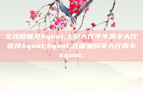 全攻略普及"上游大厅牛牛房卡大厅链接""在哪里购买大厅房卡"