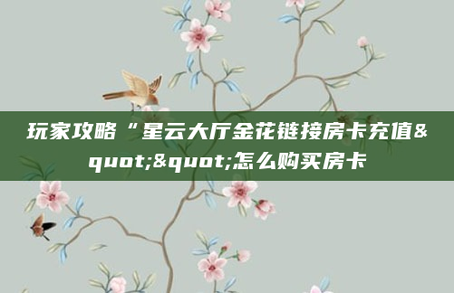 玩家攻略“星云大厅金花链接房卡充值""怎么购买房卡
