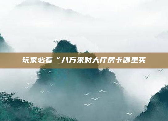 玩家必看“八方来财大厅房卡哪里买