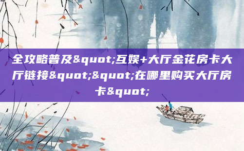 全攻略普及"互娱+大厅金花房卡大厅链接""在哪里购买大厅房卡"