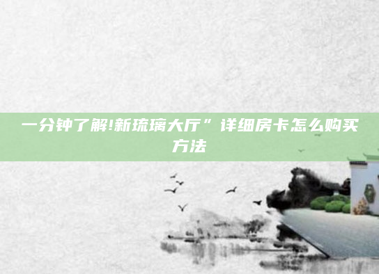一分钟了解!新琉璃大厅”详细房卡怎么购买方法