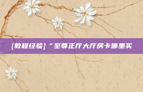 [教程经验]“至尊正厅大厅房卡哪里买