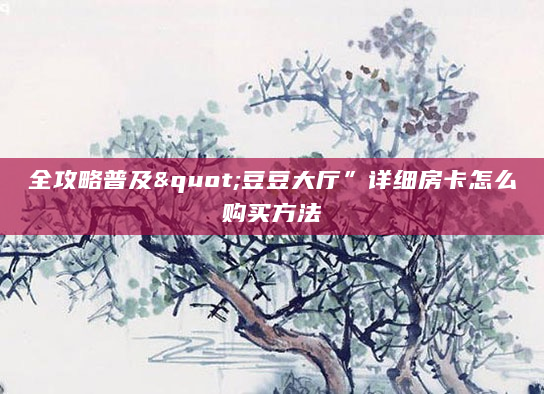 全攻略普及"豆豆大厅”详细房卡怎么购买方法