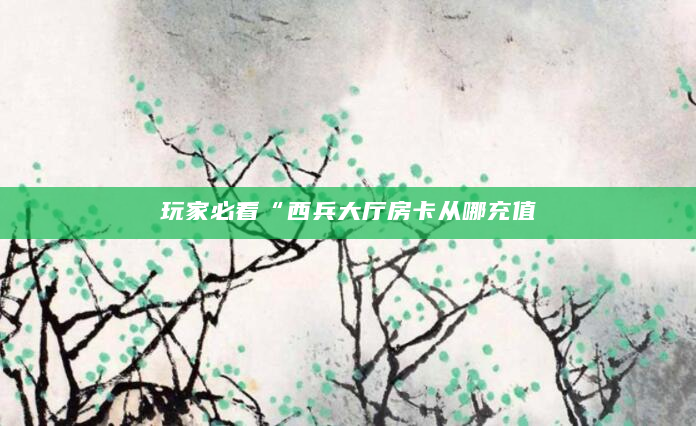 玩家必看“西兵大厅房卡从哪充值