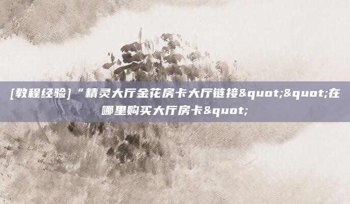 [教程经验]“精灵大厅金花房卡大厅链接""在哪里购买大厅房卡"