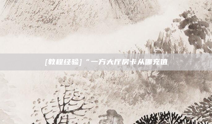 [教程经验]“一方大厅房卡从哪充值