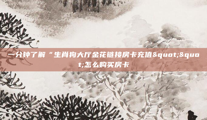 一分钟了解“生肖狗大厅金花链接房卡充值""怎么购买房卡