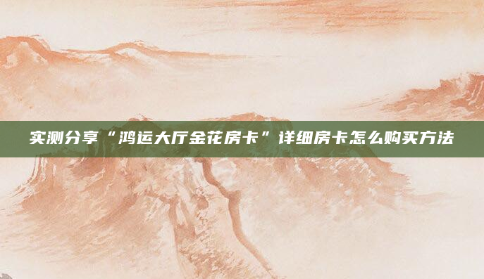 实测分享“鸿运大厅金花房卡”详细房卡怎么购买方法