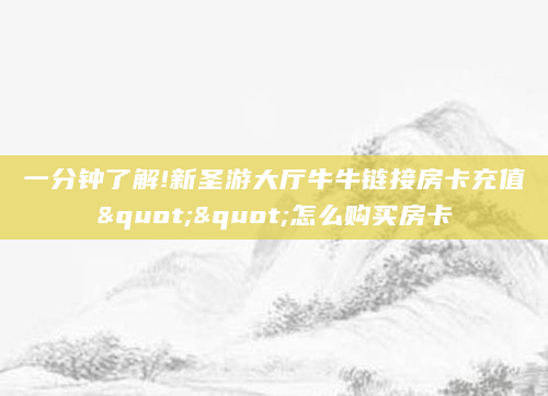 一分钟了解!新圣游大厅牛牛链接房卡充值""怎么购买房卡