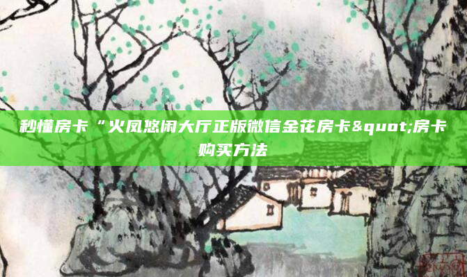 秒懂房卡“火凤悠闲大厅正版微信金花房卡"房卡购买方法