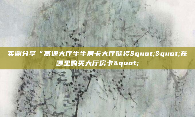 实测分享“高速大厅牛牛房卡大厅链接""在哪里购买大厅房卡"