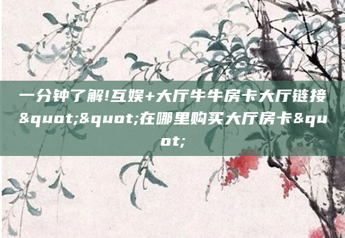 一分钟了解!互娱+大厅牛牛房卡大厅链接""在哪里购买大厅房卡"