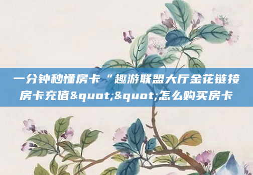 一分钟秒懂房卡“趣游联盟大厅金花链接房卡充值""怎么购买房卡
