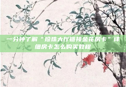 一分钟了解“珍珠大厅链接金花房卡”详细房卡怎么购买教程