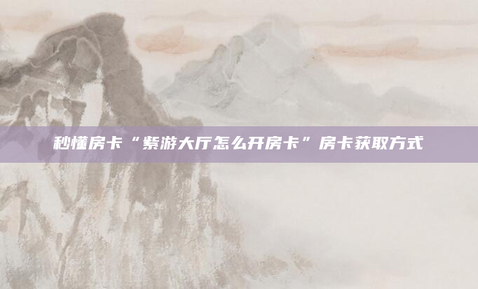秒懂房卡“紫游大厅怎么开房卡”房卡获取方式