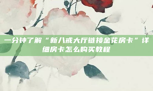 一分钟了解“新八戒大厅链接金花房卡”详细房卡怎么购买教程