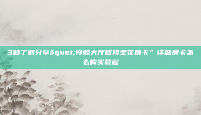 3秒了解分享"冷酷大厅链接金花房卡”详细房卡怎么购买教程