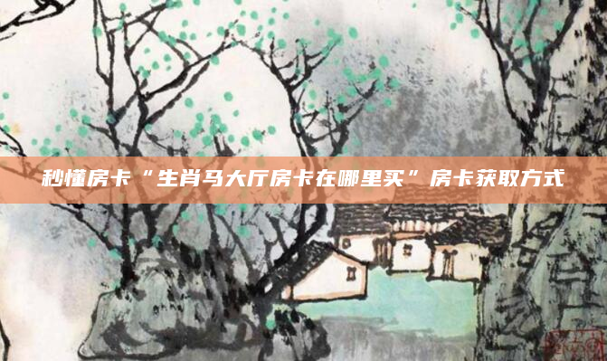 秒懂房卡“生肖马大厅房卡在哪里买”房卡获取方式