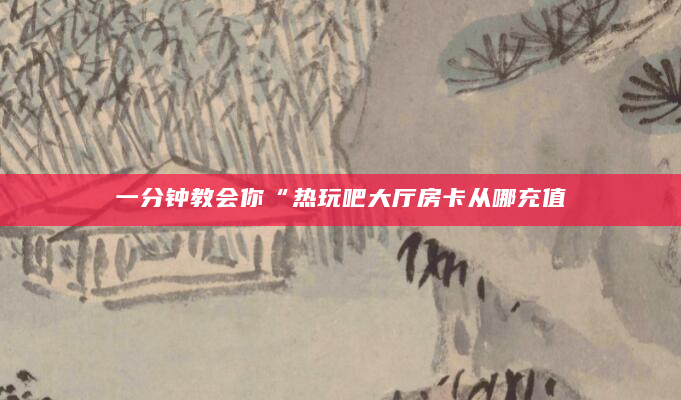 一分钟教会你“热玩吧大厅房卡从哪充值
