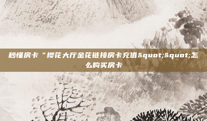 秒懂房卡“樱花大厅金花链接房卡充值""怎么购买房卡